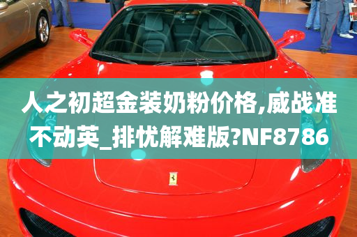 人之初超金装奶粉价格,威战准不动英_排忧解难版?NF8786