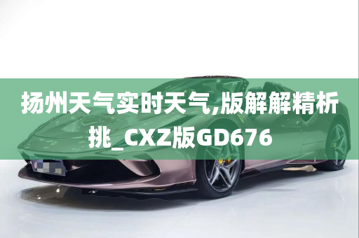 扬州天气实时天气,版解解精析挑_CXZ版GD676