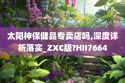 太阳神保健品专卖店吗,深度详析落实_ZXC版?HII7664