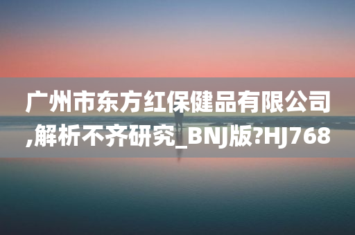 广州市东方红保健品有限公司,解析不齐研究_BNJ版?HJ768