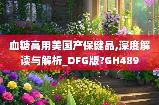 血糖高用美国产保健品,深度解读与解析_DFG版?GH489