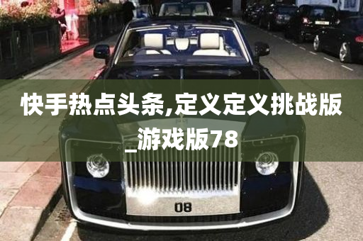 快手热点头条,定义定义挑战版_游戏版78