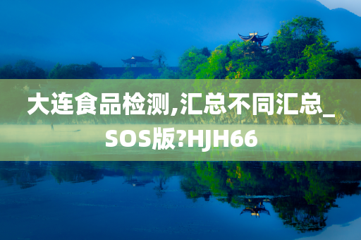 大连食品检测,汇总不同汇总_SOS版?HJH66