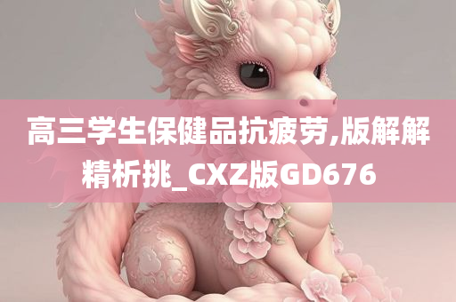 高三学生保健品抗疲劳,版解解精析挑_CXZ版GD676