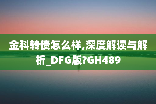 金科转债怎么样,深度解读与解析_DFG版?GH489