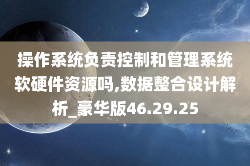 操作系统负责控制和管理系统软硬件资源吗,数据整合设计解析_豪华版46.29.25