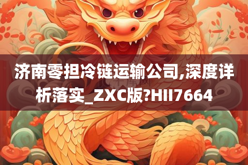 济南零担冷链运输公司,深度详析落实_ZXC版?HII7664