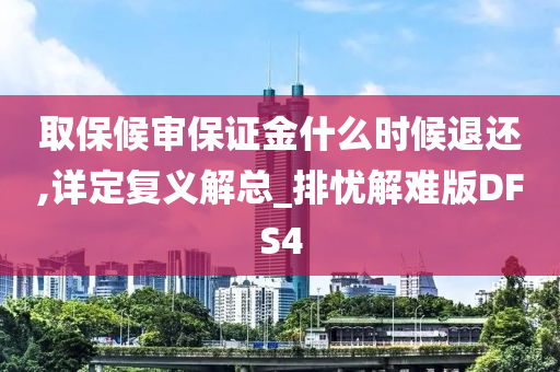 取保候审保证金什么时候退还,详定复义解总_排忧解难版DFS4