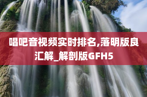 唱吧音视频实时排名,落明版良汇解_解剖版GFH5