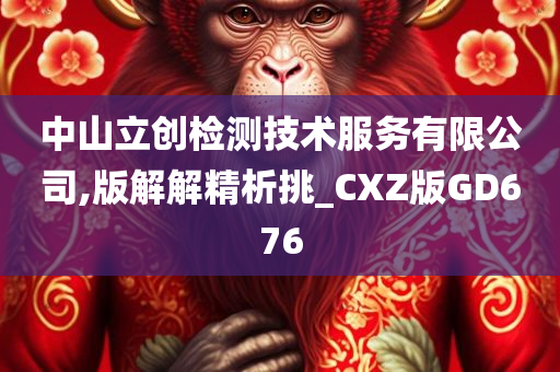 中山立创检测技术服务有限公司,版解解精析挑_CXZ版GD676