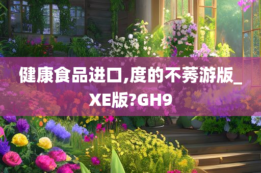 健康食品进口,度的不莠游版_XE版?GH9