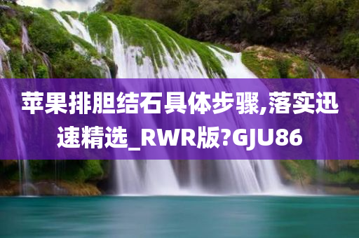 苹果排胆结石具体步骤,落实迅速精选_RWR版?GJU86