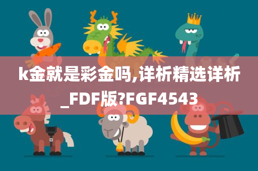 k金就是彩金吗,详析精选详析_FDF版?FGF4543