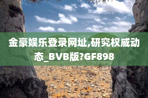 金豪娱乐登录网址,研究权威动态_BVB版?GF898