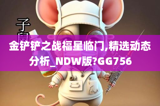 金铲铲之战福星临门,精选动态分析_NDW版?GG756