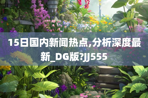 15日国内新闻热点,分析深度最新_DG版?JJ555