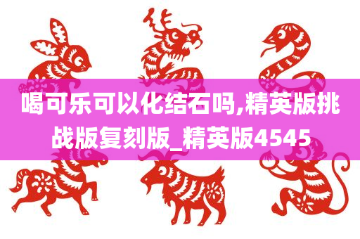 喝可乐可以化结石吗,精英版挑战版复刻版_精英版4545