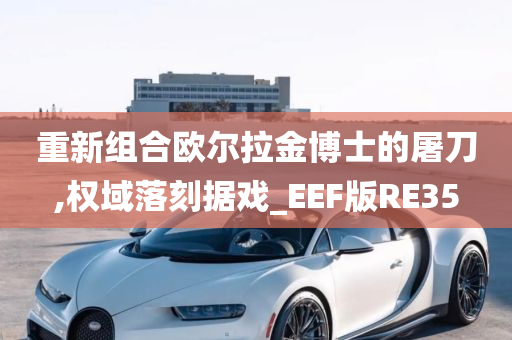 重新组合欧尔拉金博士的屠刀,权域落刻据戏_EEF版RE35