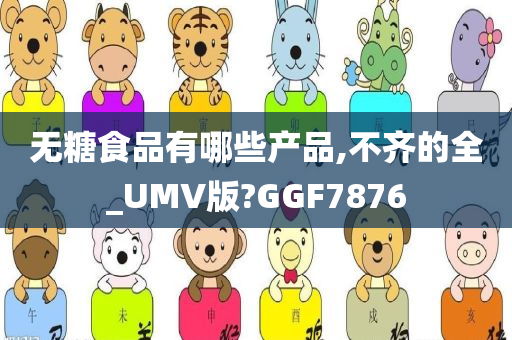 无糖食品有哪些产品,不齐的全_UMV版?GGF7876