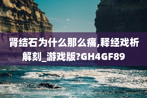 肾结石为什么那么痛,释经戏析解刻_游戏版?GH4GF89