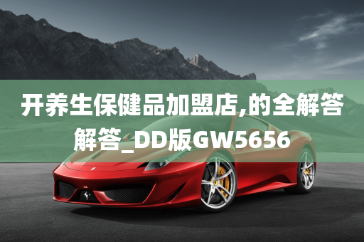 开养生保健品加盟店,的全解答解答_DD版GW5656