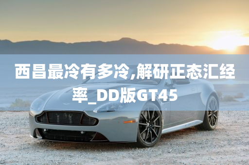 西昌最冷有多冷,解研正态汇经率_DD版GT45