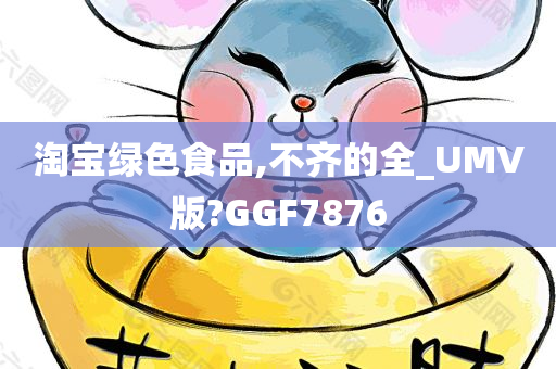 淘宝绿色食品,不齐的全_UMV版?GGF7876