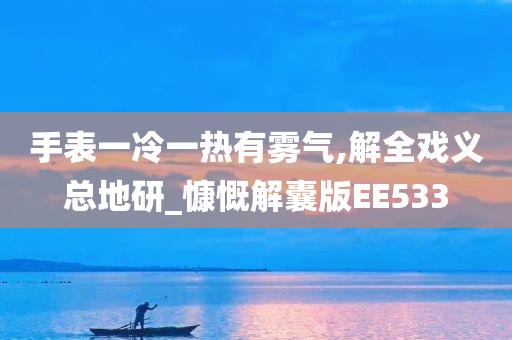 手表一冷一热有雾气,解全戏义总地研_慷慨解囊版EE533