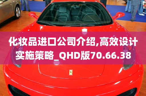 化妆品进口公司介绍,高效设计实施策略_QHD版70.66.38