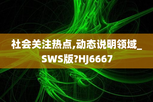 社会关注热点,动态说明领域_SWS版?HJ6667