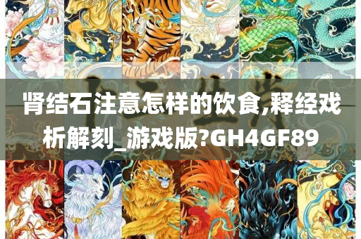 肾结石注意怎样的饮食,释经戏析解刻_游戏版?GH4GF89