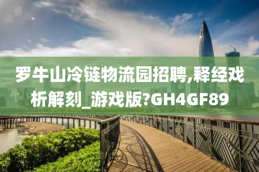 罗牛山冷链物流园招聘,释经戏析解刻_游戏版?GH4GF89