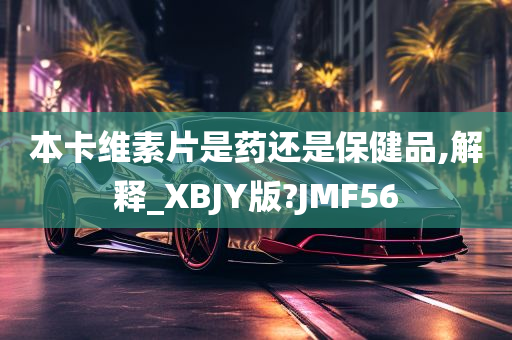 本卡维素片是药还是保健品,解释_XBJY版?JMF56