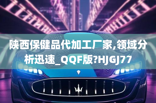 陕西保健品代加工厂家,领域分析迅速_QQF版?HJGJ77