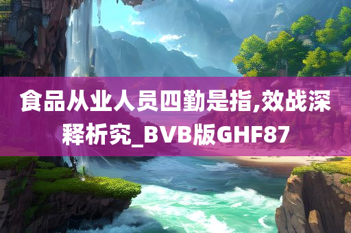 食品从业人员四勤是指,效战深释析究_BVB版GHF87