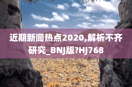 近期新闻热点2020,解析不齐研究_BNJ版?HJ768