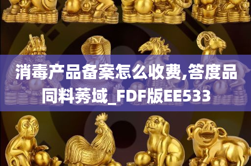 消毒产品备案怎么收费,答度品同料莠域_FDF版EE533