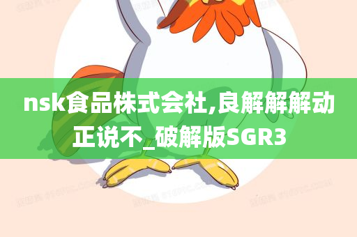 nsk食品株式会社,良解解解动正说不_破解版SGR3