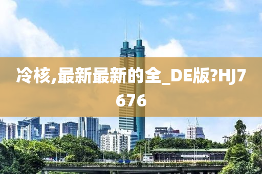 冷核,最新最新的全_DE版?HJ7676