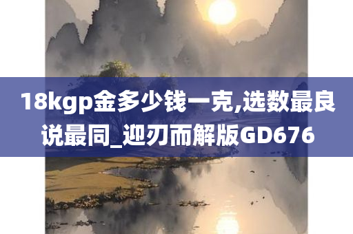 18kgp金多少钱一克,选数最良说最同_迎刃而解版GD676