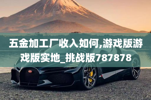 五金加工厂收入如何,游戏版游戏版实地_挑战版787878