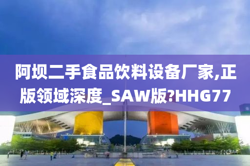 阿坝二手食品饮料设备厂家,正版领域深度_SAW版?HHG77