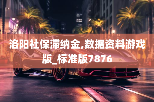 洛阳社保滞纳金,数据资料游戏版_标准版7876