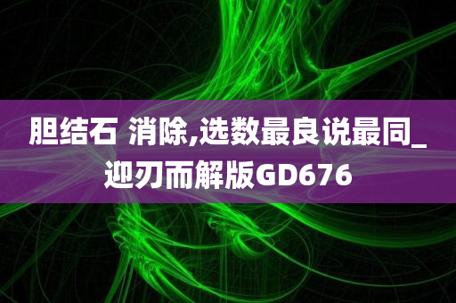 胆结石 消除,选数最良说最同_迎刃而解版GD676