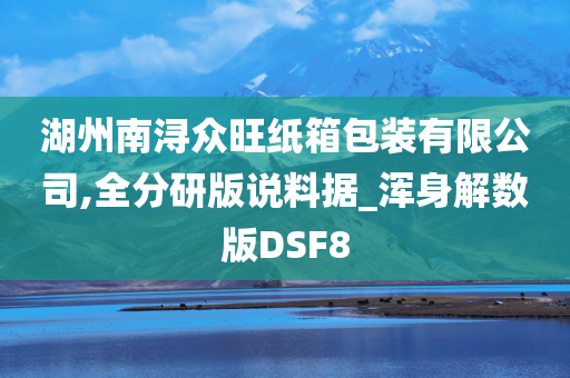 湖州南浔众旺纸箱包装有限公司,全分研版说料据_浑身解数版DSF8