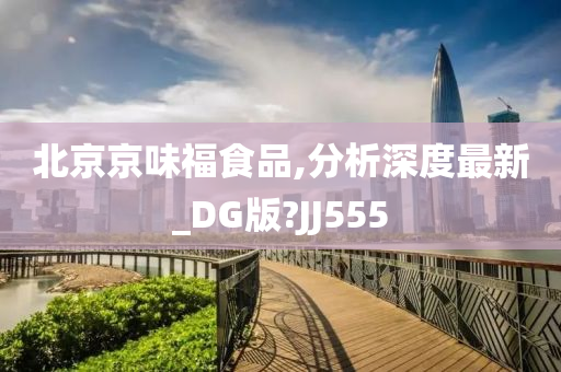 北京京味福食品,分析深度最新_DG版?JJ555