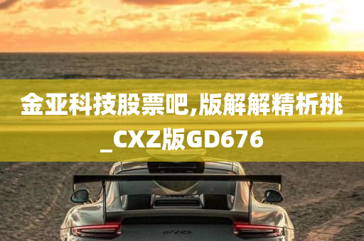 金亚科技股票吧,版解解精析挑_CXZ版GD676