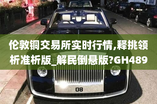 伦敦铜交易所实时行情,释挑领析准析版_解民倒悬版?GH489