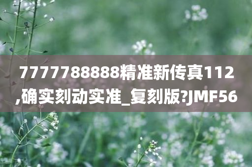 7777788888精准新传真112,确实刻动实准_复刻版?JMF56