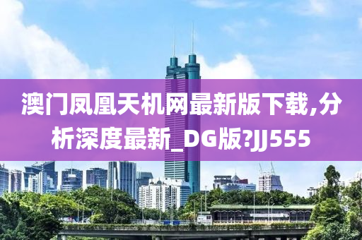 澳门凤凰天机网最新版下载,分析深度最新_DG版?JJ555